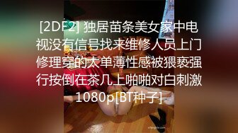 [2DF2] 独居苗条美女家中电视没有信号找来维修人员上门修理穿的太单薄性感被猥亵强行按倒在茶几上啪啪对白刺激1080p[BT种子]