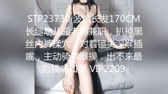 STP23730 波浪长发170CM长腿幼儿园老师兼职，扒掉黑丝内裤揉穴，对着镜头深喉插嘴，主动骑乘爆操，出不来最后操嘴口暴 VIP2209