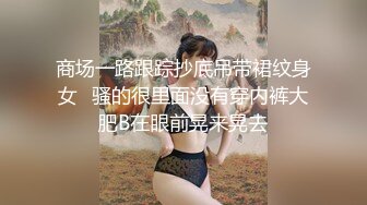 商场一路跟踪抄底吊带裙纹身女✿骚的很里面没有穿内裤大肥B在眼前晃来晃去