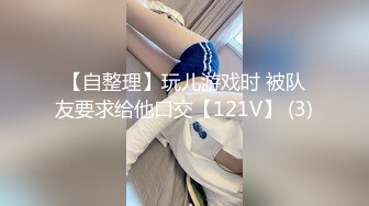 【自整理】玩儿游戏时 被队友要求给他口交【121V】 (3)