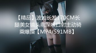 【精品】波波长发170CM长腿美女镜头前深喉口射主动骑乘爆操【MP4/591MB】