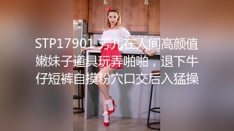 STP17901 芳儿在人间高颜值嫩妹子道具玩弄啪啪，退下牛仔短裤自摸粉穴口交后入猛操