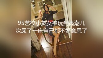 95艺校小美女被玩到高潮几次尿了一床自己都不好意思了