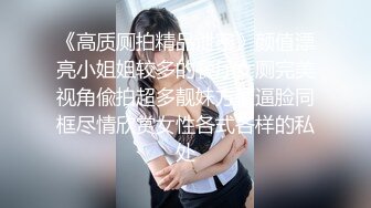 《高质厕拍精品泄密》颜值漂亮小姐姐较多的餐厅女厕完美视角偸拍超多靓妹方便逼脸同框尽情欣赏女性各式各样的私处