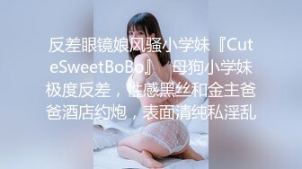 反差眼镜娘风骚小学妹『CuteSweetBoBo』✿母狗小学妹极度反差，性感黑丝和金主爸爸酒店约炮，表面清纯私淫乱