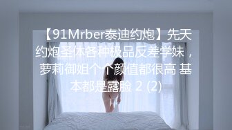 【91Mrber泰迪约炮】先天约炮圣体各种极品反差学妹，萝莉御姐个个颜值都很高 基本都是露脸 2 (2)