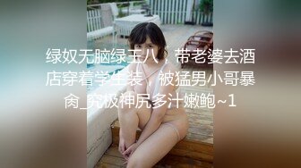 绿奴无脑绿王八，带老婆去酒店穿着学生装，被猛男小哥暴肏_究极神尻多汁嫩鲍~1