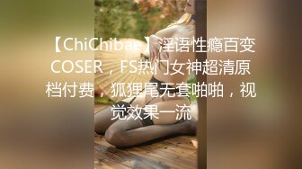 【ChiChibae】淫语性瘾百变COSER，FS热门女神超清原档付费，狐狸尾无套啪啪，视觉效果一流