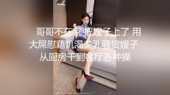    哥哥不在家 把嫂子上了 用大屌慰藉饥渴美乳骚货嫂子 从厨房干到客厅各种操