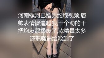 河南螺河已婚男约炮视频,痞帅表情操逼超狠,一个劲的干把炮友都操废了,浓精量太多还把骚逼给呛到了