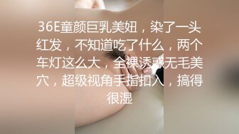 36E童颜巨乳美妞，染了一头红发，不知道吃了什么，两个车灯这么大，全裸诱惑无毛美穴，超级视角手指扣入，搞得很湿