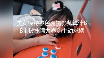 美女模特被色魔摄影师算计BB上被抹强力春药主动求操