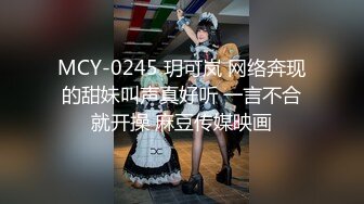 MCY-0245 玥可岚 网络奔现的甜妹叫声真好听 一言不合就开操 麻豆传媒映画