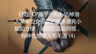 《极品CP魔手外购》坑神潜入某单位女厕实拍超多漂亮小姐姐方便，前后位逼脸同框，各种性感诱人毛毛逼 (4)