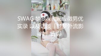 SWAG 梦梦&吉娜应徵男优实录 以及访谈「梦梦外流影片」吉娜