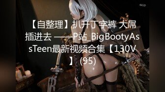 【自整理】扒开丁字裤 大屌插进去 ——P站_BigBootyAssTeen最新视频合集【130V】 (95)