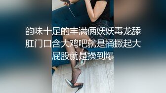 韵味十足的丰满俩妖妖毒龙舔肛门口含大鸡吧就是捅撅起大屁股就是操到爆