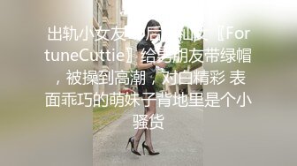 出轨小女友00后小仙女〖FortuneCuttie〗给男朋友带绿帽，被操到高潮，对白精彩 表面乖巧的萌妹子背地里是个小骚货