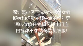 深圳某小区干洗店性感美女老板娘和经常光顾生意的中年男酒店偷偷开房,真风骚出门连内裤都不穿,边肏边扒衣服!