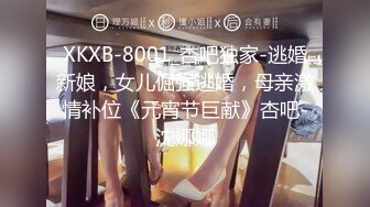 XKXB-8001_杏吧独家-逃婚新娘，女儿倔强逃婚，母亲激情补位《元宵节巨献》杏吧-沈娜娜