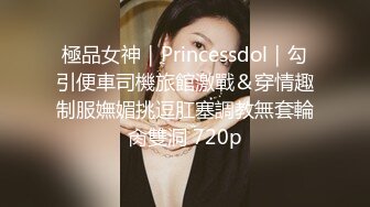 極品女神｜Princessdol｜勾引便車司機旅館激戰＆穿情趣制服嫵媚挑逗肛塞調教無套輪肏雙洞 720p