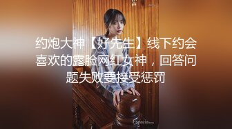 约炮大神【好先生】线下约会喜欢的露脸网红女神，回答问题失败要接受惩罚