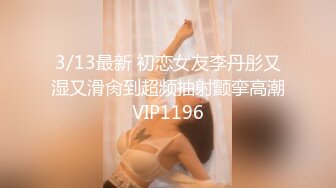 3/13最新 初恋女友李丹彤又湿又滑肏到超频抽射颤挛高潮VIP1196