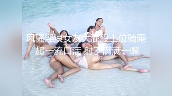 风骚淫浪女友大屁股上位骑乘 超一流口活 射了满满一嘴