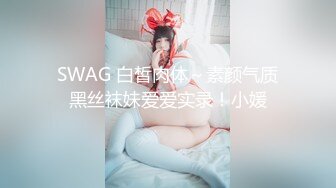 SWAG 白皙肉体～素颜气质黑丝袜妹爱爱实录！小媛