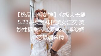 【极品白皙女神】究极大长腿 5.23最美丝袜控美女淫交 美妙抽插蜜穴 滚烫吸茎 淫姿媚态摄魂采精