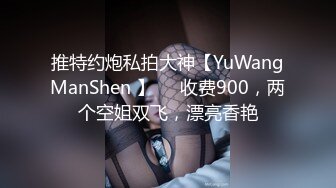 推特约炮私拍大神【YuWangManShen 】❤️收费900，两个空姐双飞，漂亮香艳