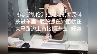 《母子乱伦》把妈妈前面身体按进车里⭐屁股撅在外面就在大马路边上直接插进去⭐好爽啊