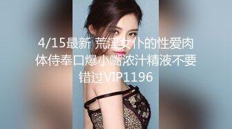 4/15最新 荒淫女仆的性爱肉体侍奉口爆小嘴浓汁精液不要错过VIP1196