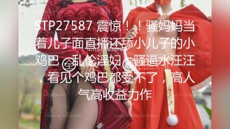 STP27587 震惊！！骚妈妈当着儿子面直播还舔小儿子的小鸡巴，乱伦淫妇，骚逼水汪汪，看见个鸡巴都受不了，高人气高收益力作