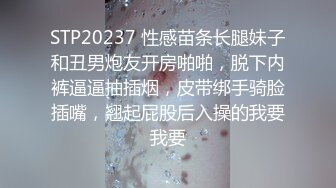 STP20237 性感苗条长腿妹子和丑男炮友开房啪啪，脱下内裤逼逼抽插烟，皮带绑手骑脸插嘴，翘起屁股后入操的我要我要