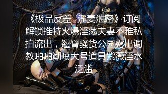 《极品反差✅淫妻泄密》订阅解锁推特火爆淫荡夫妻不雅私拍流出，翘臀骚货公园露出调教啪啪潮喷大号道具紫薇淫水泛滥