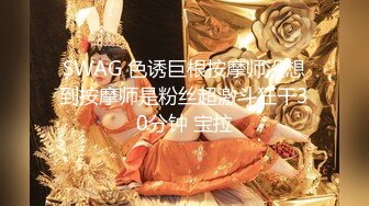 SWAG 色诱巨根按摩师没想到按摩师是粉丝超激斗狂干30分钟 宝拉