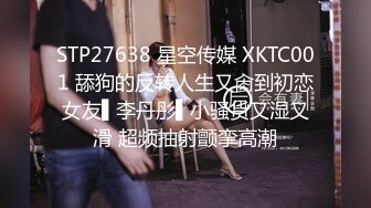 STP27638 星空传媒 XKTC001 舔狗的反转人生又肏到初恋女友▌李丹彤▌小骚货又湿又滑 超频抽射颤挛高潮