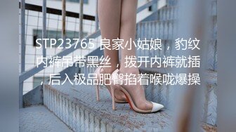 STP23765 良家小姑娘，豹纹内裤吊带黑丝，拨开内裤就插，后入极品肥臀掐着喉咙爆操