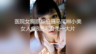 医院女厕跟踪拍摄马尾辫小美女人瘦B肥毛磨秃一大片