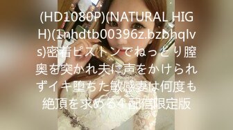 (HD1080P)(NATURAL HIGH)(1nhdtb00396z.bzbhqlvs)密着ピストンでねっとり膣奥を突かれ夫に声をかけられずイキ堕ちた敏感妻は何度も絶頂を求める4 配信限定版