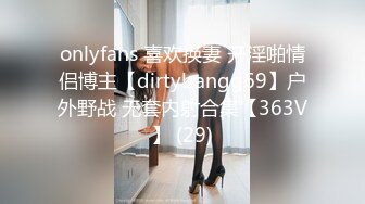 onlyfans 喜欢换妻 开淫啪情侣博主【dirtybangg69】户外野战 无套内射合集【363V】 (29)