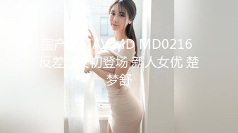 国产麻豆AV MD MD0216 反差淫女初登场 新人女优 楚梦舒