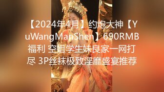 【2024年4月】约炮大神【YuWangManShen】690RMB福利 空姐学生妹良家一网打尽 3P丝袜极致淫靡盛宴推荐