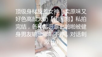 顶级身材反差女神！卖原味又好色高颜大奶【困困狗】私拍完结，各种紫薇露出啪啪被健身男友输出嗲叫不停，对话刺激 (6)