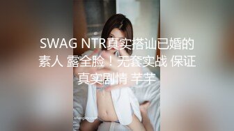 SWAG NTR真实搭讪已婚的素人 露全脸！无套实战 保证真实剧情 芊芊