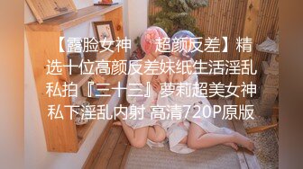 【露脸女神❤️超颜反差】精选十位高颜反差妹纸生活淫乱私拍『三十三』萝莉超美女神私下淫乱内射 高清720P原版