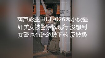 葫芦影业 HUL-026两小伙强奸美女被警察抓现行 没想到女警也有疏忽被下药 反被操