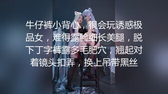 牛仔裤小背心，很会玩诱惑极品女，难得露脸细长美腿，脱下丁字裤露多毛肥穴，翘起对着镜头扣弄，换上吊带黑丝