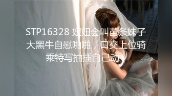 STP16328 妞妞会叫苗条妹子大黑牛自慰啪啪，口交上位骑乘特写抽插自己动+